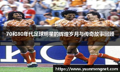 70和80年代足球明星的辉煌岁月与传奇故事回顾